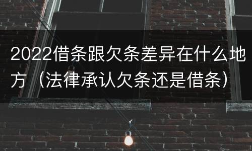 2022借条跟欠条差异在什么地方（法律承认欠条还是借条）
