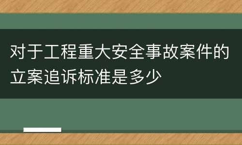 对于工程重大安全事故案件的立案追诉标准是多少