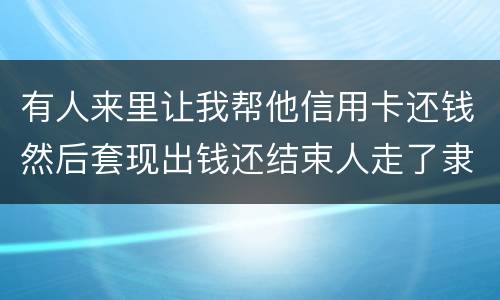 有人来里让我帮他信用卡还钱然后套现出钱还结束人走了隶属诈骗吗