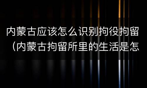 内蒙古应该怎么识别拘役拘留（内蒙古拘留所里的生活是怎么样的）