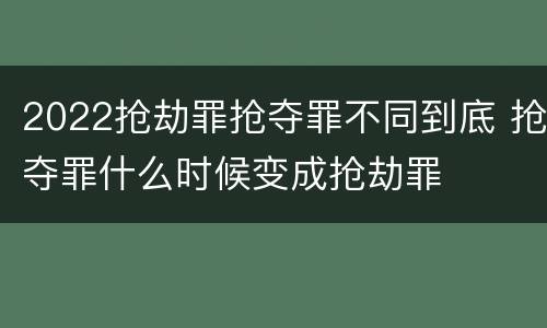2022抢劫罪抢夺罪不同到底 抢夺罪什么时候变成抢劫罪