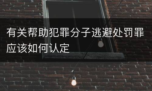 有关帮助犯罪分子逃避处罚罪应该如何认定