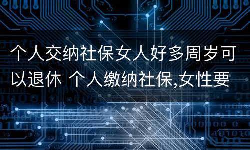 个人交纳社保女人好多周岁可以退休 个人缴纳社保,女性要几岁可以退休