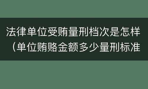 法律单位受贿量刑档次是怎样（单位贿赂金额多少量刑标准）