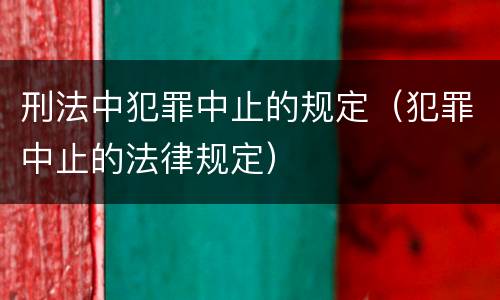 刑法中犯罪中止的规定（犯罪中止的法律规定）