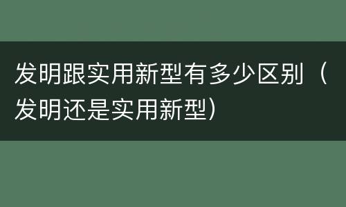 发明跟实用新型有多少区别（发明还是实用新型）