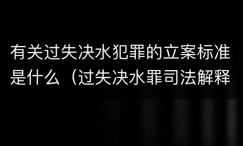 有关过失决水犯罪的立案标准是什么（过失决水罪司法解释）