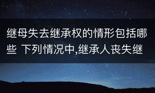 继母失去继承权的情形包括哪些 下列情况中,继承人丧失继承权的是