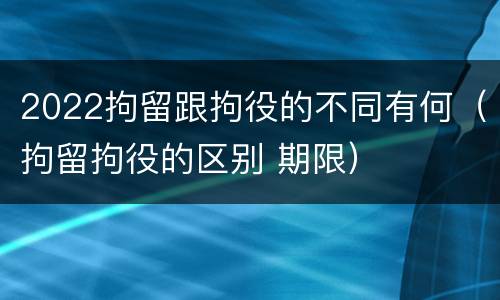 2022拘留跟拘役的不同有何（拘留拘役的区别 期限）