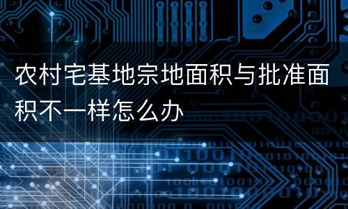 农村宅基地宗地面积与批准面积不一样怎么办