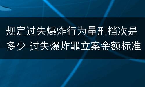 规定过失爆炸行为量刑档次是多少 过失爆炸罪立案金额标准