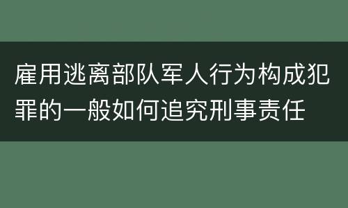 雇用逃离部队军人行为构成犯罪的一般如何追究刑事责任