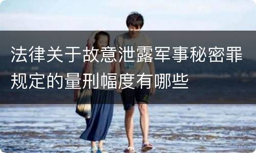 法律关于故意泄露军事秘密罪规定的量刑幅度有哪些