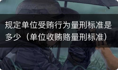 规定单位受贿行为量刑标准是多少（单位收贿赂量刑标准）