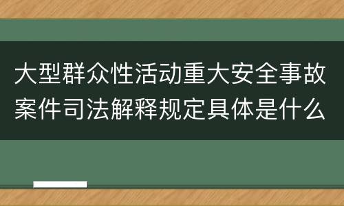 大型群众性活动重大安全事故案件司法解释规定具体是什么