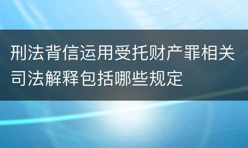 刑法背信运用受托财产罪相关司法解释包括哪些规定