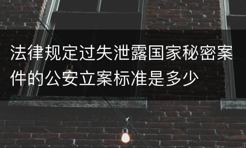 法律规定过失泄露国家秘密案件的公安立案标准是多少
