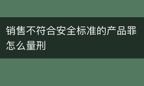 销售不符合安全标准的产品罪怎么量刑