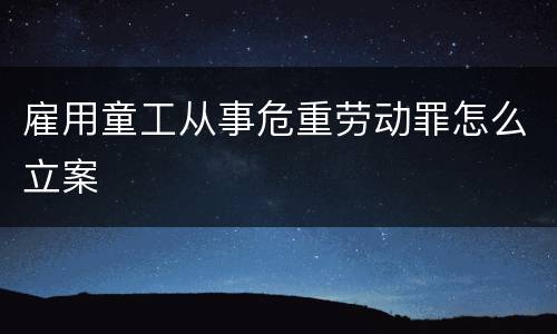 雇用童工从事危重劳动罪怎么立案