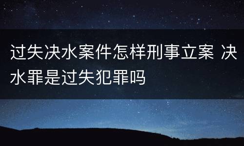 过失决水案件怎样刑事立案 决水罪是过失犯罪吗