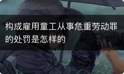 构成雇用童工从事危重劳动罪的处罚是怎样的