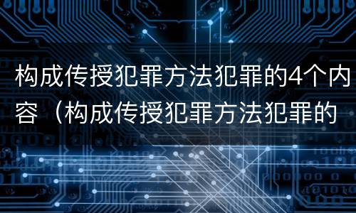 构成传授犯罪方法犯罪的4个内容（构成传授犯罪方法犯罪的4个内容是什么）