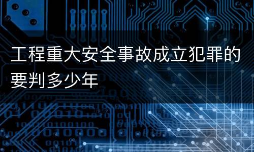 工程重大安全事故成立犯罪的要判多少年