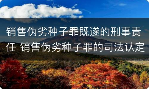 销售伪劣种子罪既遂的刑事责任 销售伪劣种子罪的司法认定