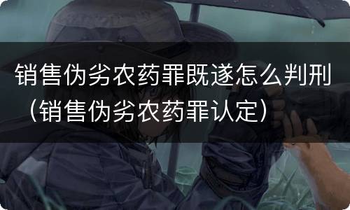 销售伪劣农药罪既遂怎么判刑（销售伪劣农药罪认定）