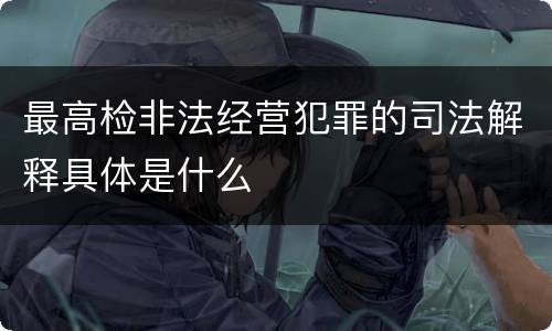 最高检非法经营犯罪的司法解释具体是什么