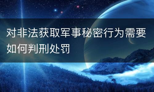 对非法获取军事秘密行为需要如何判刑处罚