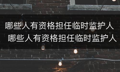 哪些人有资格担任临时监护人 哪些人有资格担任临时监护人的责任