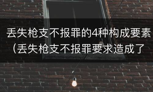 丢失枪支不报罪的4种构成要素（丢失枪支不报罪要求造成了严重后果的才构成犯罪）
