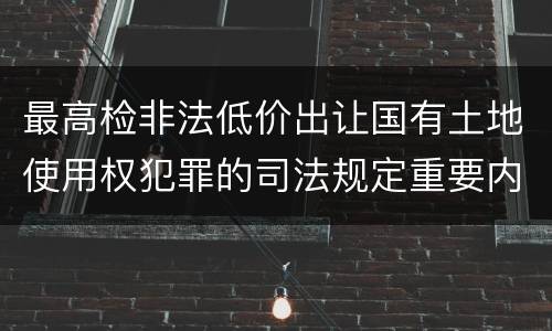 最高检非法低价出让国有土地使用权犯罪的司法规定重要内容是什么