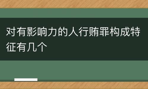 对有影响力的人行贿罪构成特征有几个