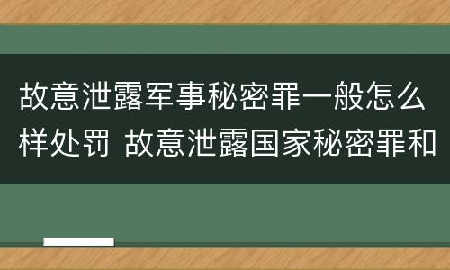 故意泄露军事秘密罪一般怎么样处罚 故意泄露国家秘密罪和故意泄露军事秘密罪