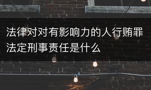 法律对对有影响力的人行贿罪法定刑事责任是什么