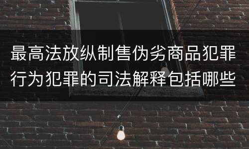 最高法放纵制售伪劣商品犯罪行为犯罪的司法解释包括哪些主要规定