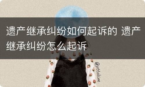遗产继承纠纷如何起诉的 遗产继承纠纷怎么起诉