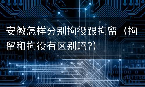 安徽怎样分别拘役跟拘留（拘留和拘役有区别吗?）