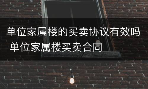 单位家属楼的买卖协议有效吗 单位家属楼买卖合同