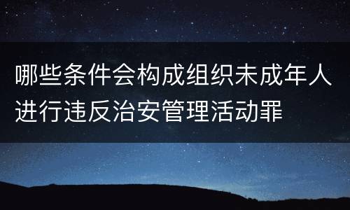 哪些条件会构成组织未成年人进行违反治安管理活动罪