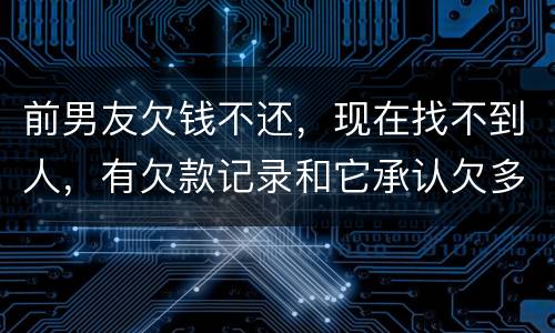 前男友欠钱不还，现在找不到人，有欠款记录和它承认欠多少钱的记录该怎么办