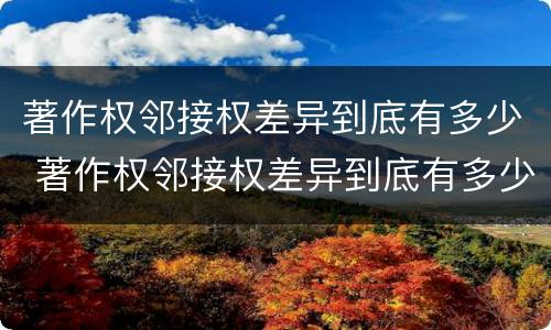 著作权邻接权差异到底有多少 著作权邻接权差异到底有多少个