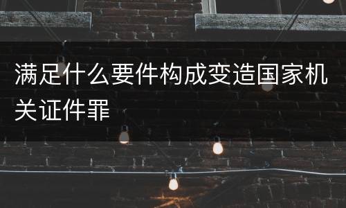 满足什么要件构成变造国家机关证件罪
