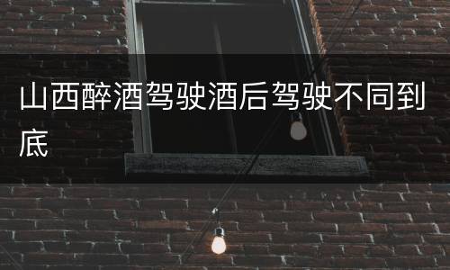 山西醉酒驾驶酒后驾驶不同到底
