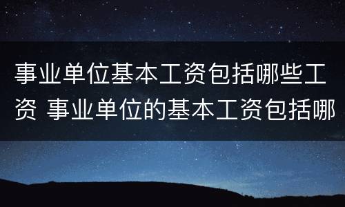 事业单位基本工资包括哪些工资 事业单位的基本工资包括哪些