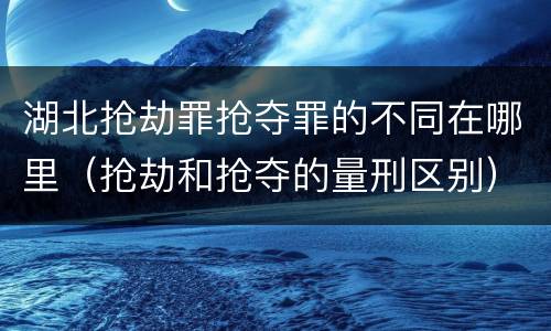 湖北抢劫罪抢夺罪的不同在哪里（抢劫和抢夺的量刑区别）