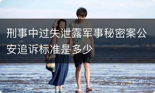 刑事中过失泄露军事秘密案公安追诉标准是多少