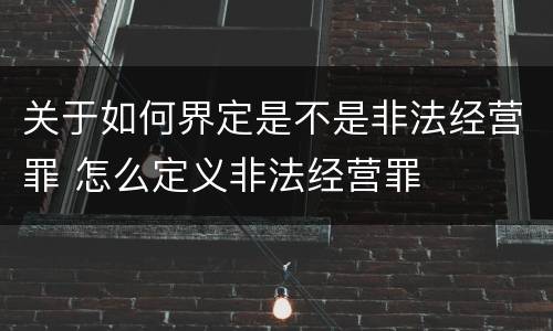关于如何界定是不是非法经营罪 怎么定义非法经营罪